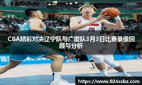 CBA精彩对决辽宁队与广厦队3月3日比赛录像回顾与分析