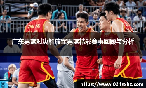 广东男篮对决解放军男篮精彩赛事回顾与分析